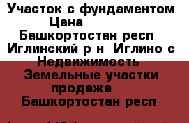 Участок с фундаментом › Цена ­ 850 000 - Башкортостан респ., Иглинский р-н, Иглино с. Недвижимость » Земельные участки продажа   . Башкортостан респ.